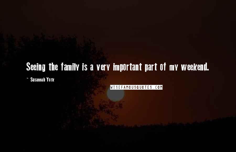 Susannah York Quotes: Seeing the family is a very important part of my weekend.