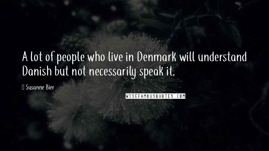 Susanne Bier Quotes: A lot of people who live in Denmark will understand Danish but not necessarily speak it.