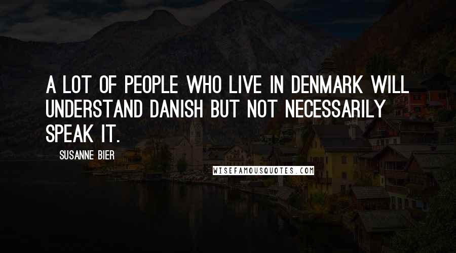 Susanne Bier Quotes: A lot of people who live in Denmark will understand Danish but not necessarily speak it.