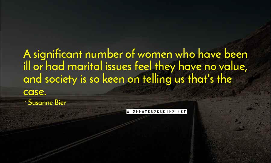 Susanne Bier Quotes: A significant number of women who have been ill or had marital issues feel they have no value, and society is so keen on telling us that's the case.