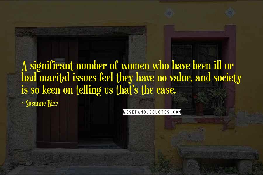 Susanne Bier Quotes: A significant number of women who have been ill or had marital issues feel they have no value, and society is so keen on telling us that's the case.