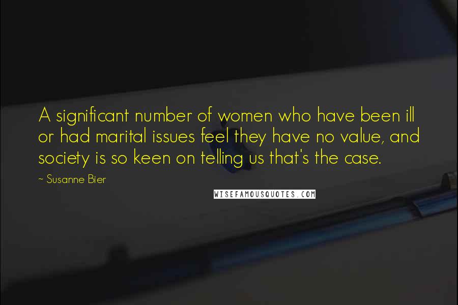 Susanne Bier Quotes: A significant number of women who have been ill or had marital issues feel they have no value, and society is so keen on telling us that's the case.