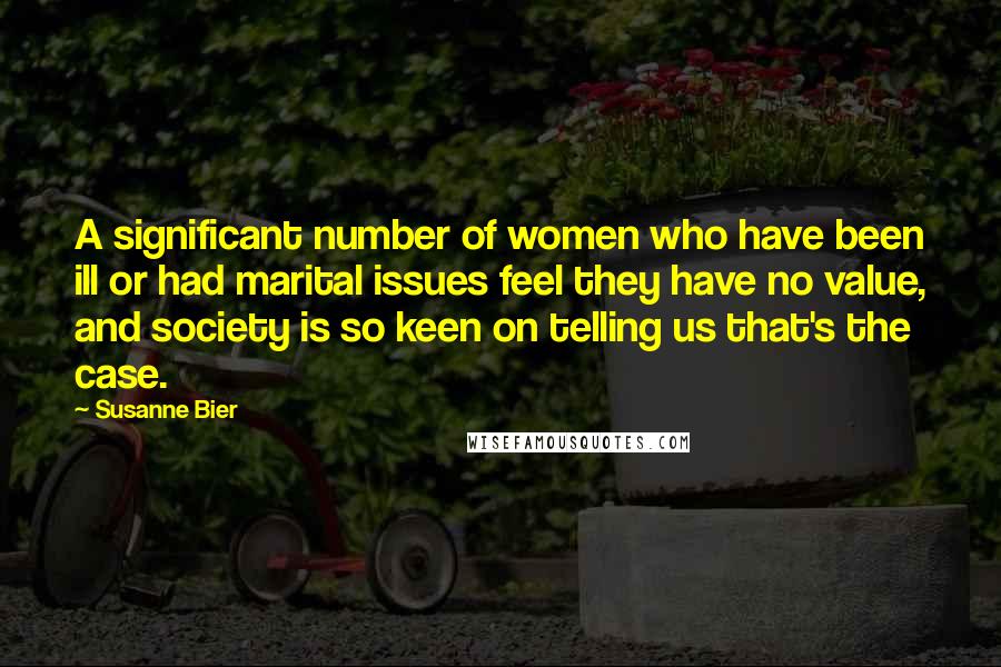 Susanne Bier Quotes: A significant number of women who have been ill or had marital issues feel they have no value, and society is so keen on telling us that's the case.