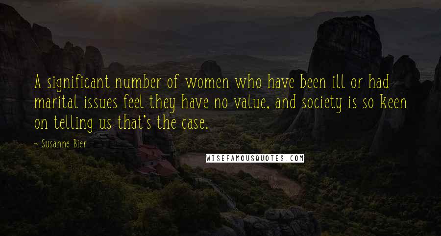 Susanne Bier Quotes: A significant number of women who have been ill or had marital issues feel they have no value, and society is so keen on telling us that's the case.