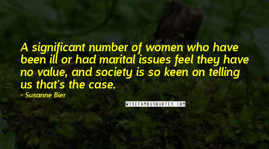 Susanne Bier Quotes: A significant number of women who have been ill or had marital issues feel they have no value, and society is so keen on telling us that's the case.
