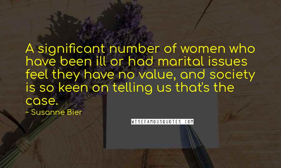 Susanne Bier Quotes: A significant number of women who have been ill or had marital issues feel they have no value, and society is so keen on telling us that's the case.