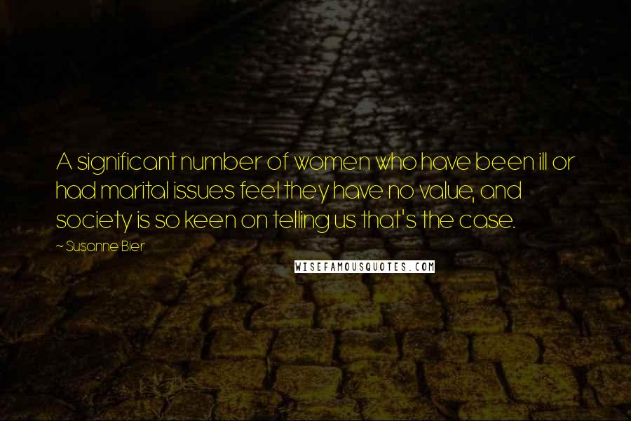 Susanne Bier Quotes: A significant number of women who have been ill or had marital issues feel they have no value, and society is so keen on telling us that's the case.