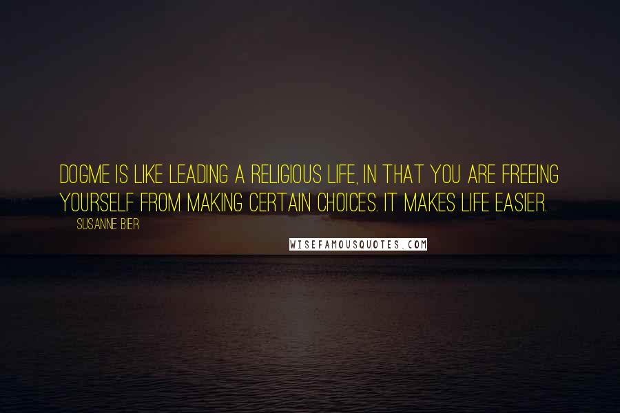 Susanne Bier Quotes: Dogme is like leading a religious life, in that you are freeing yourself from making certain choices. It makes life easier.