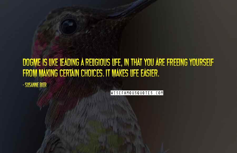Susanne Bier Quotes: Dogme is like leading a religious life, in that you are freeing yourself from making certain choices. It makes life easier.