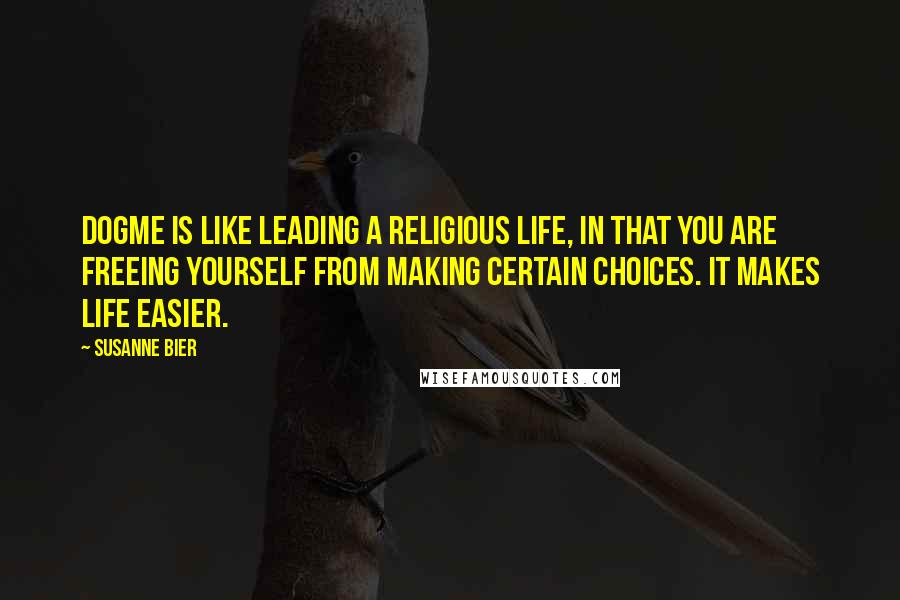 Susanne Bier Quotes: Dogme is like leading a religious life, in that you are freeing yourself from making certain choices. It makes life easier.