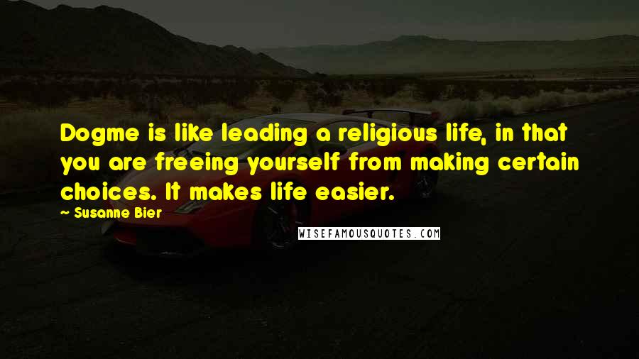 Susanne Bier Quotes: Dogme is like leading a religious life, in that you are freeing yourself from making certain choices. It makes life easier.