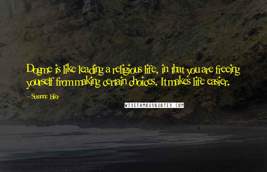 Susanne Bier Quotes: Dogme is like leading a religious life, in that you are freeing yourself from making certain choices. It makes life easier.