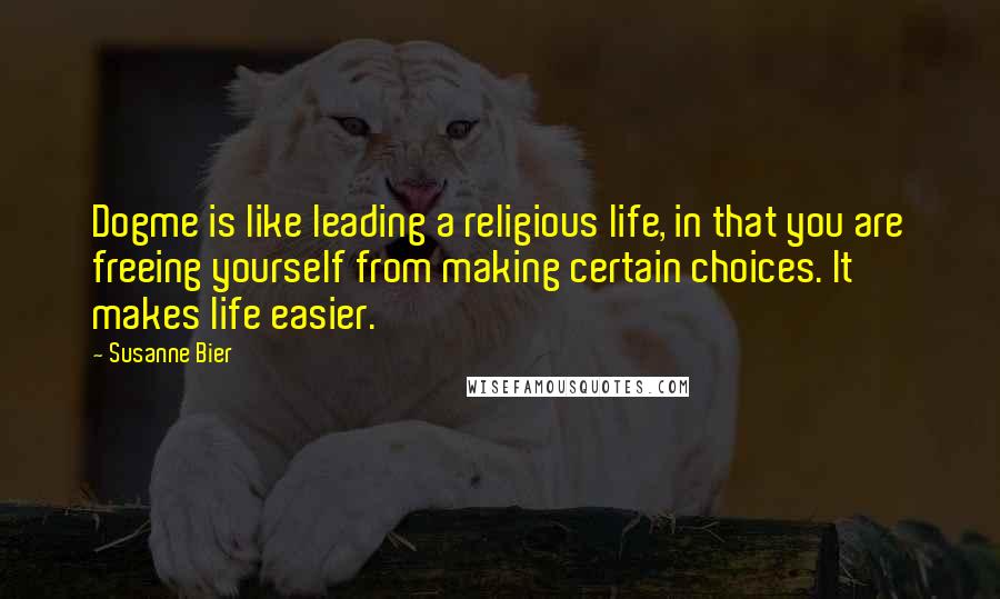 Susanne Bier Quotes: Dogme is like leading a religious life, in that you are freeing yourself from making certain choices. It makes life easier.