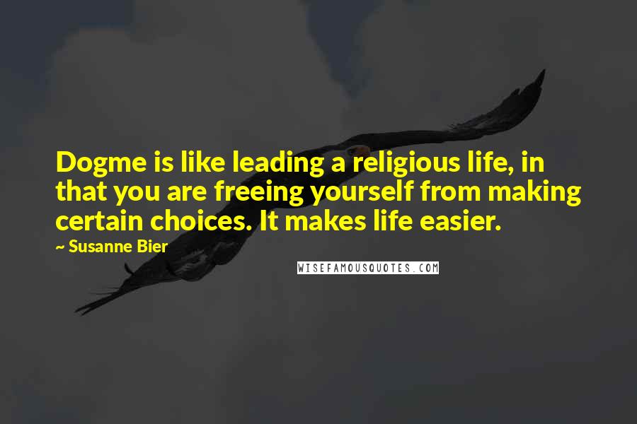 Susanne Bier Quotes: Dogme is like leading a religious life, in that you are freeing yourself from making certain choices. It makes life easier.