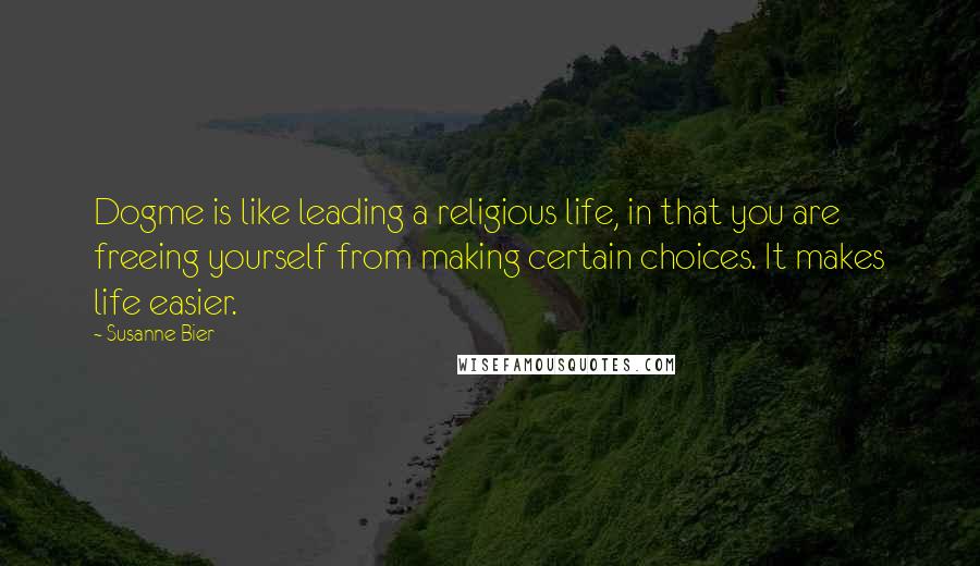 Susanne Bier Quotes: Dogme is like leading a religious life, in that you are freeing yourself from making certain choices. It makes life easier.