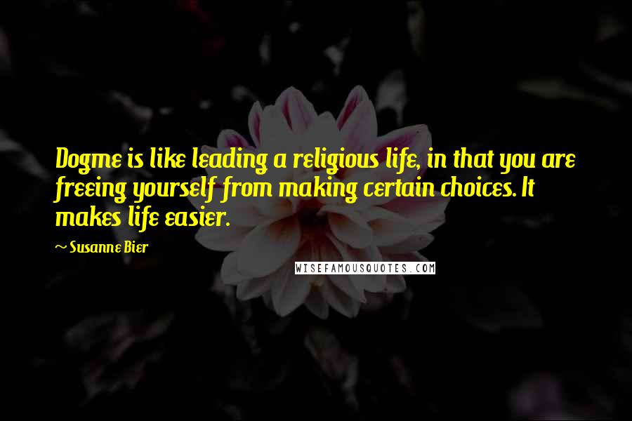 Susanne Bier Quotes: Dogme is like leading a religious life, in that you are freeing yourself from making certain choices. It makes life easier.