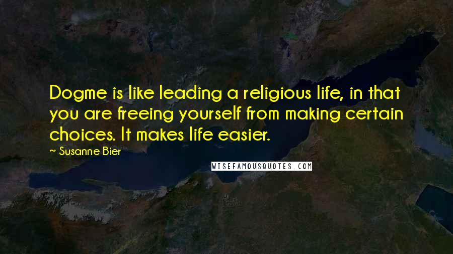 Susanne Bier Quotes: Dogme is like leading a religious life, in that you are freeing yourself from making certain choices. It makes life easier.