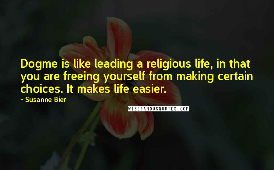 Susanne Bier Quotes: Dogme is like leading a religious life, in that you are freeing yourself from making certain choices. It makes life easier.