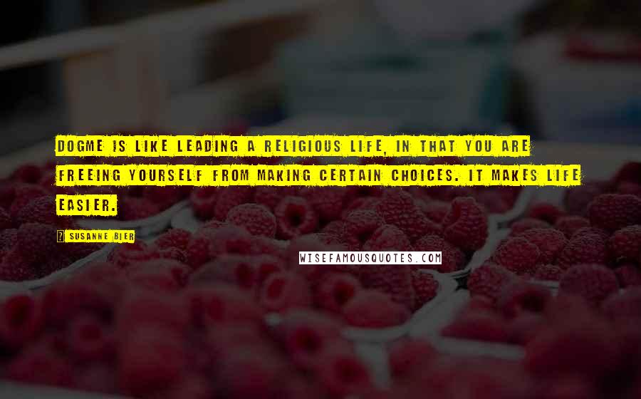 Susanne Bier Quotes: Dogme is like leading a religious life, in that you are freeing yourself from making certain choices. It makes life easier.