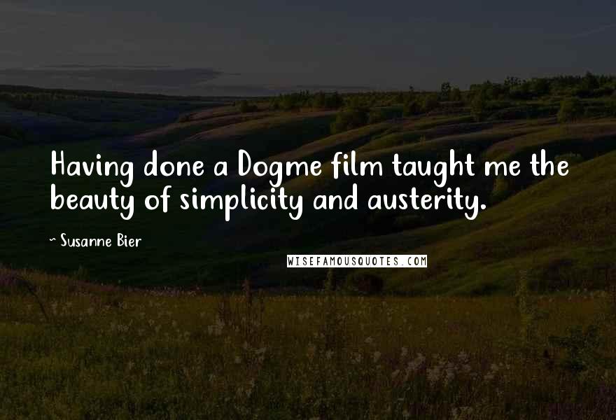 Susanne Bier Quotes: Having done a Dogme film taught me the beauty of simplicity and austerity.