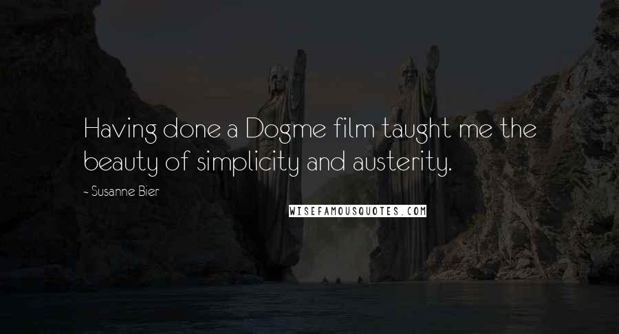 Susanne Bier Quotes: Having done a Dogme film taught me the beauty of simplicity and austerity.