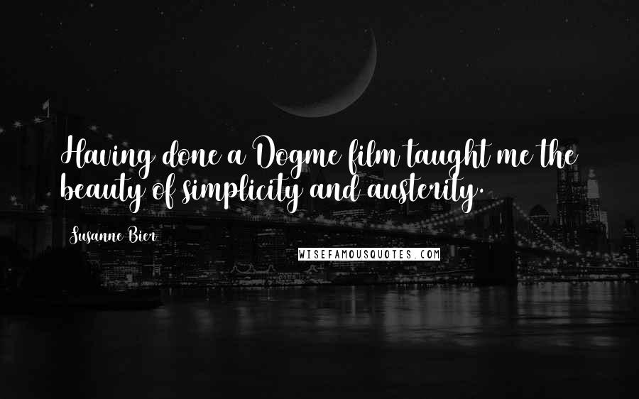 Susanne Bier Quotes: Having done a Dogme film taught me the beauty of simplicity and austerity.