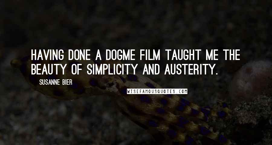 Susanne Bier Quotes: Having done a Dogme film taught me the beauty of simplicity and austerity.