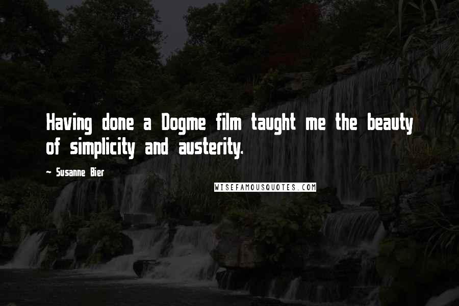 Susanne Bier Quotes: Having done a Dogme film taught me the beauty of simplicity and austerity.