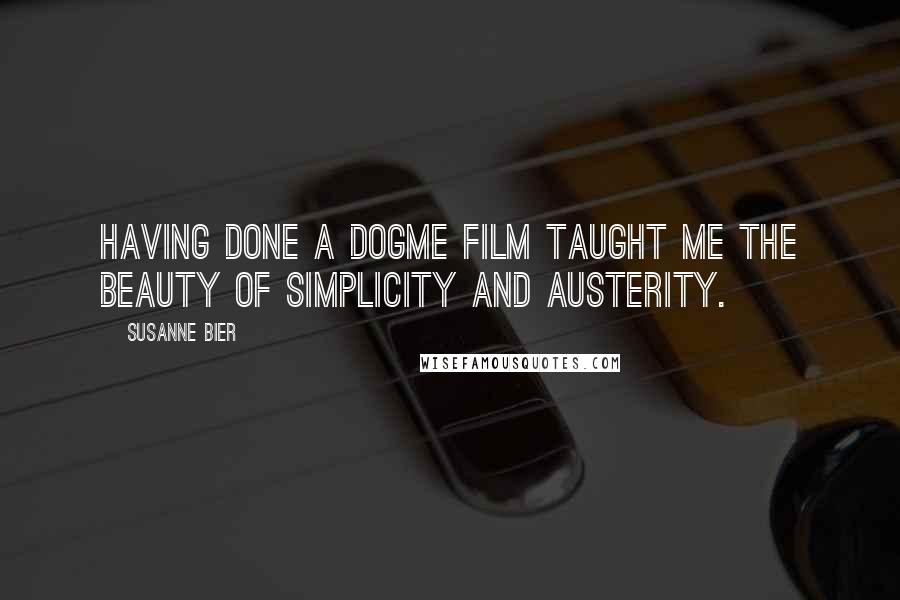 Susanne Bier Quotes: Having done a Dogme film taught me the beauty of simplicity and austerity.