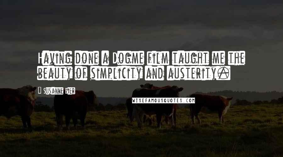Susanne Bier Quotes: Having done a Dogme film taught me the beauty of simplicity and austerity.