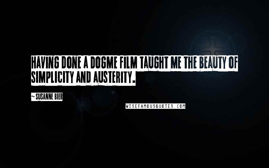 Susanne Bier Quotes: Having done a Dogme film taught me the beauty of simplicity and austerity.