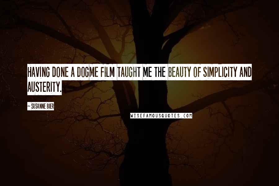 Susanne Bier Quotes: Having done a Dogme film taught me the beauty of simplicity and austerity.