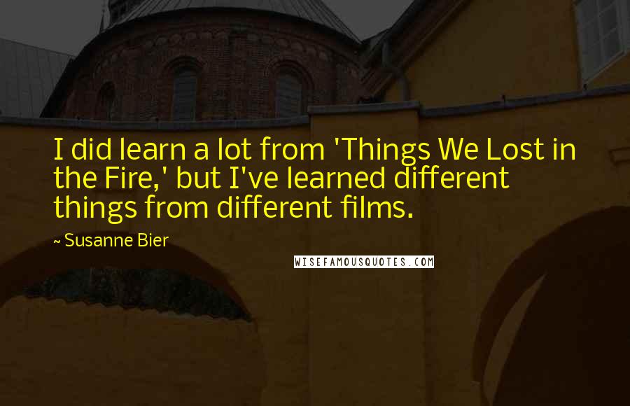 Susanne Bier Quotes: I did learn a lot from 'Things We Lost in the Fire,' but I've learned different things from different films.