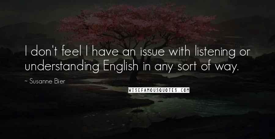 Susanne Bier Quotes: I don't feel I have an issue with listening or understanding English in any sort of way.