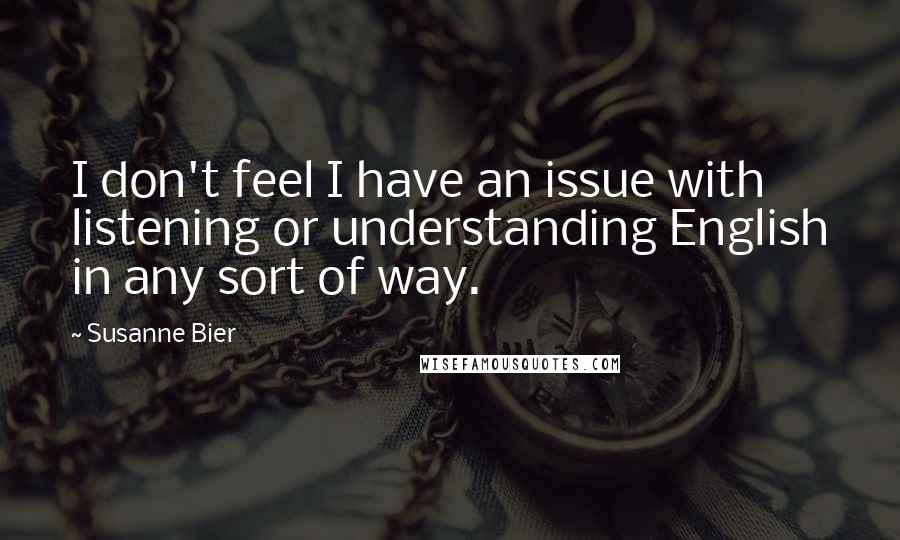 Susanne Bier Quotes: I don't feel I have an issue with listening or understanding English in any sort of way.