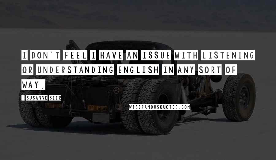 Susanne Bier Quotes: I don't feel I have an issue with listening or understanding English in any sort of way.