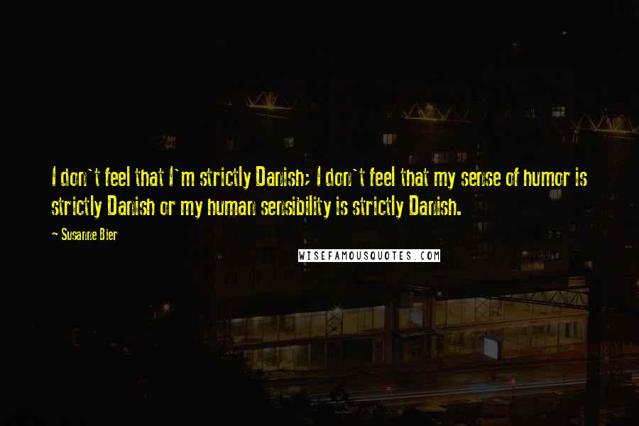 Susanne Bier Quotes: I don't feel that I'm strictly Danish; I don't feel that my sense of humor is strictly Danish or my human sensibility is strictly Danish.