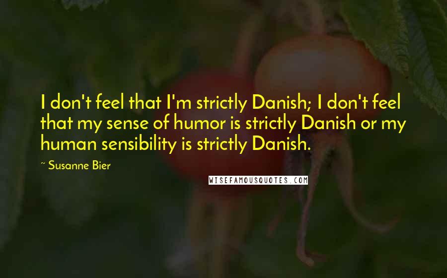 Susanne Bier Quotes: I don't feel that I'm strictly Danish; I don't feel that my sense of humor is strictly Danish or my human sensibility is strictly Danish.