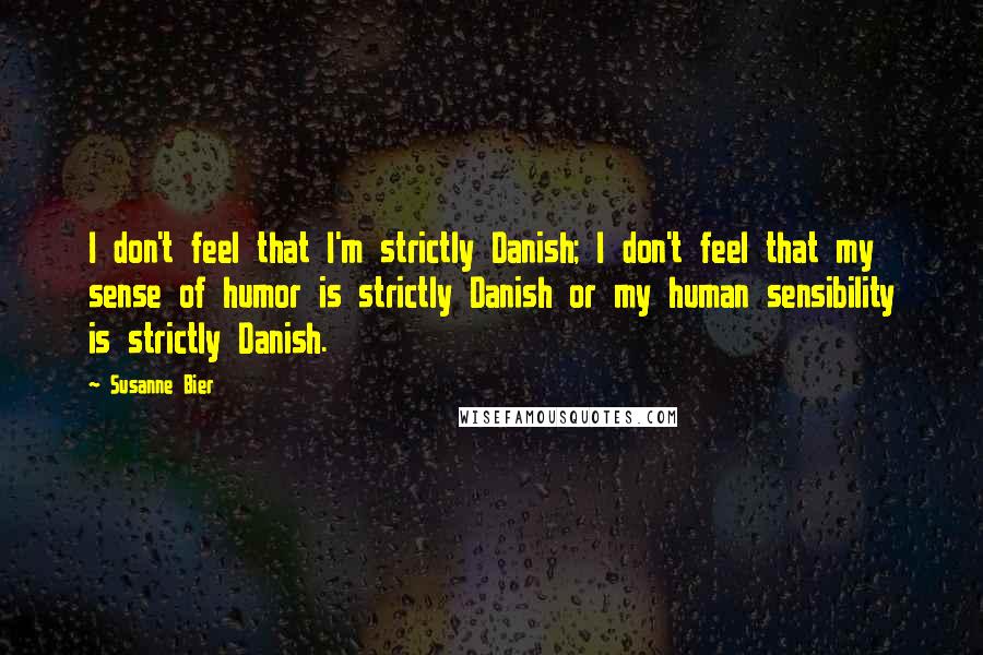 Susanne Bier Quotes: I don't feel that I'm strictly Danish; I don't feel that my sense of humor is strictly Danish or my human sensibility is strictly Danish.