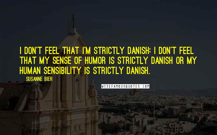 Susanne Bier Quotes: I don't feel that I'm strictly Danish; I don't feel that my sense of humor is strictly Danish or my human sensibility is strictly Danish.