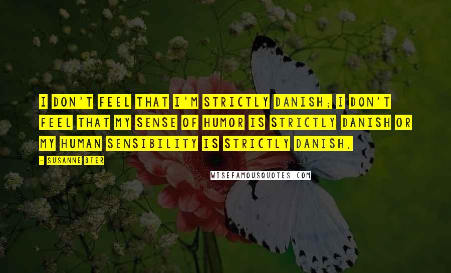 Susanne Bier Quotes: I don't feel that I'm strictly Danish; I don't feel that my sense of humor is strictly Danish or my human sensibility is strictly Danish.