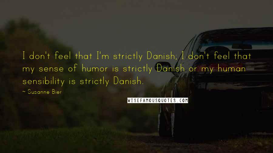 Susanne Bier Quotes: I don't feel that I'm strictly Danish; I don't feel that my sense of humor is strictly Danish or my human sensibility is strictly Danish.