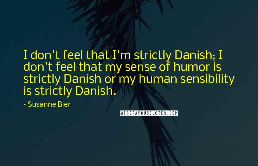 Susanne Bier Quotes: I don't feel that I'm strictly Danish; I don't feel that my sense of humor is strictly Danish or my human sensibility is strictly Danish.