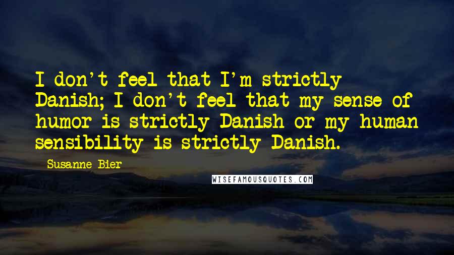 Susanne Bier Quotes: I don't feel that I'm strictly Danish; I don't feel that my sense of humor is strictly Danish or my human sensibility is strictly Danish.