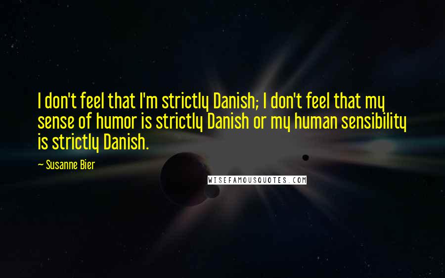 Susanne Bier Quotes: I don't feel that I'm strictly Danish; I don't feel that my sense of humor is strictly Danish or my human sensibility is strictly Danish.