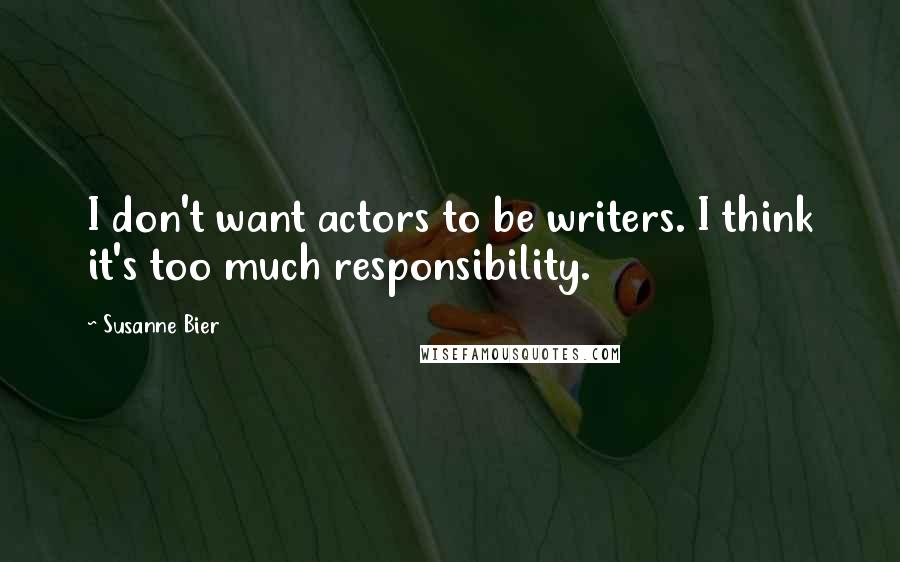 Susanne Bier Quotes: I don't want actors to be writers. I think it's too much responsibility.