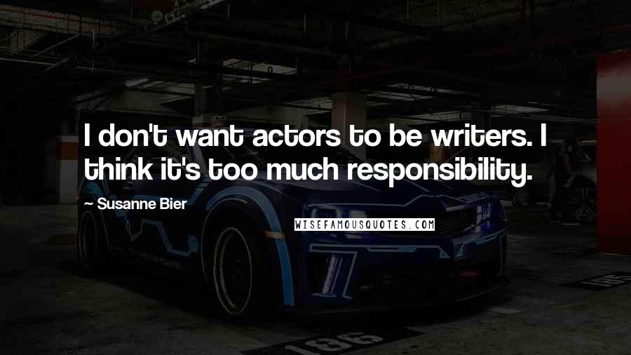 Susanne Bier Quotes: I don't want actors to be writers. I think it's too much responsibility.