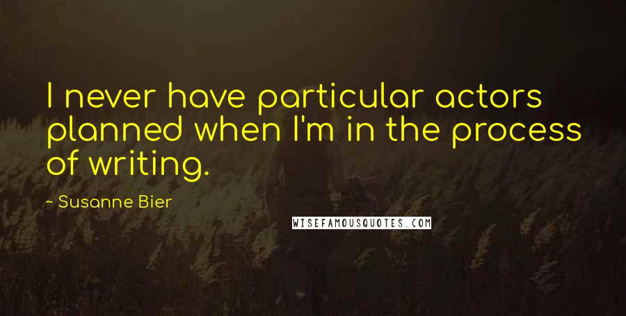 Susanne Bier Quotes: I never have particular actors planned when I'm in the process of writing.