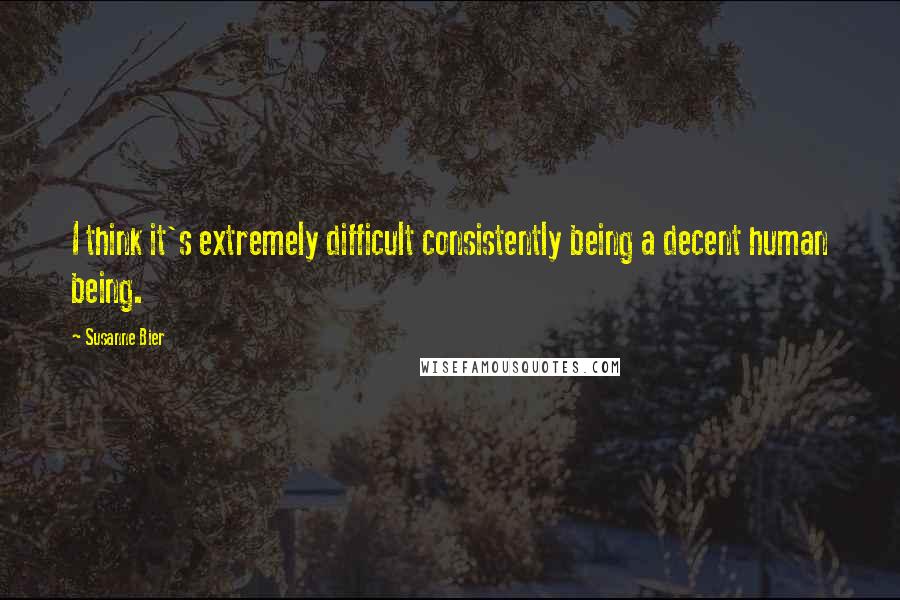 Susanne Bier Quotes: I think it's extremely difficult consistently being a decent human being.
