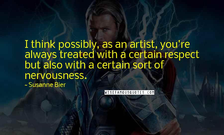 Susanne Bier Quotes: I think possibly, as an artist, you're always treated with a certain respect but also with a certain sort of nervousness.